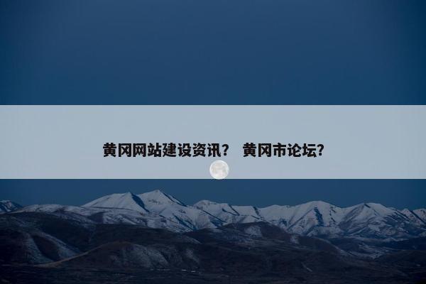 黄冈网站建设资讯？ 黄冈市论坛？
