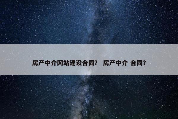 房产中介网站建设合同？ 房产中介 合同？
