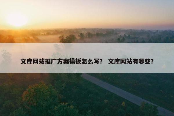 文库网站推广方案模板怎么写？ 文库网站有哪些？