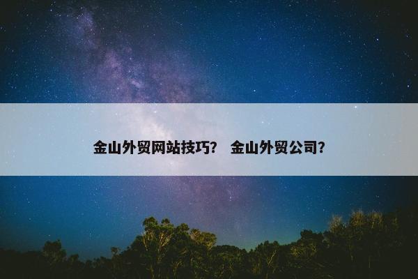金山外贸网站技巧？ 金山外贸公司？