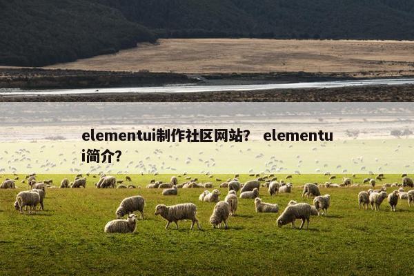 elementui制作社区网站？ elementui简介？