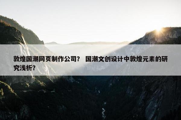 敦煌国潮网页制作公司？ 国潮文创设计中敦煌元素的研究浅析？