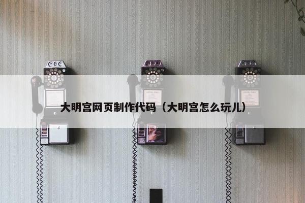 大明宫网页制作代码（大明宫怎么玩儿）