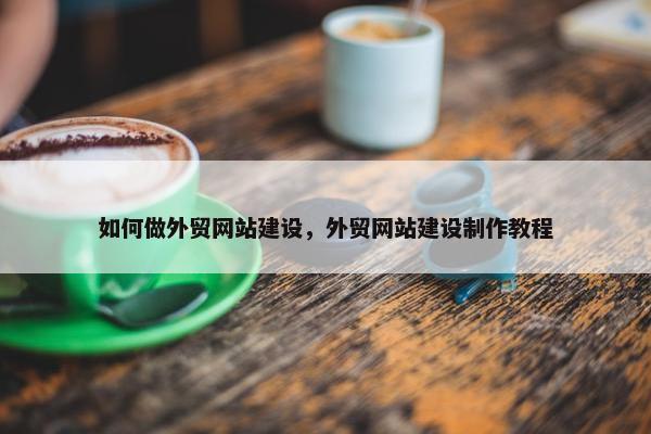 如何做外贸网站建设，外贸网站建设制作教程