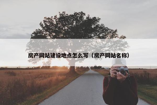 房产网站建设地点怎么写（房产网站名称）