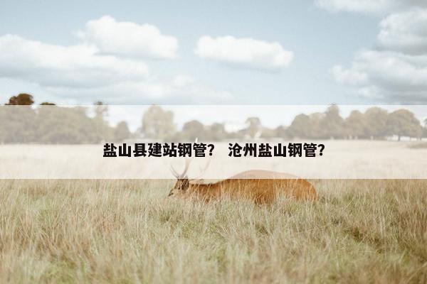 盐山县建站钢管？ 沧州盐山钢管？