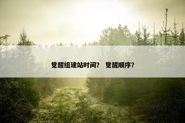 觉醒组建站时间？ 觉醒顺序？