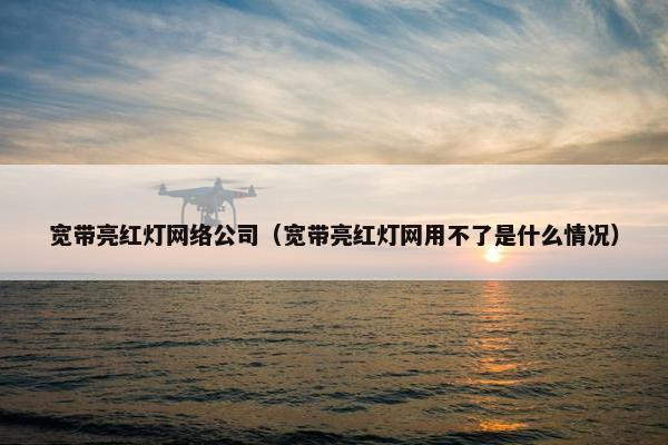 宽带亮红灯网络公司（宽带亮红灯网用不了是什么情况）