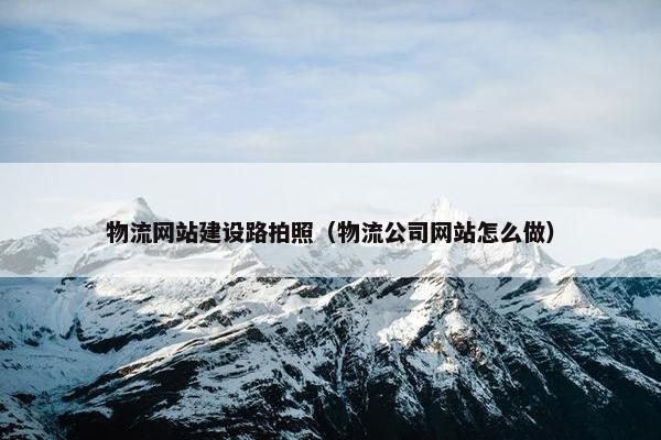物流网站建设路拍照（物流公司网站怎么做）