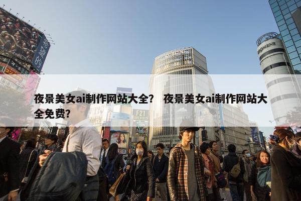 夜景美女ai制作网站大全？ 夜景美女ai制作网站大全免费？