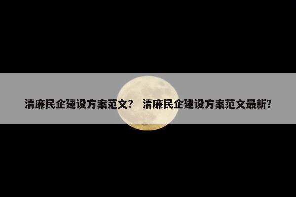 清廉民企建设方案范文？ 清廉民企建设方案范文最新？