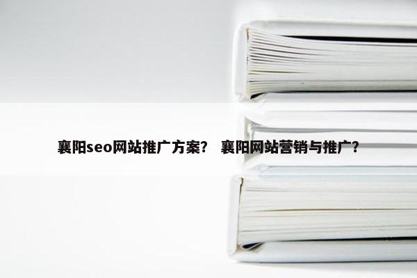 襄阳seo网站推广方案？ 襄阳网站营销与推广？