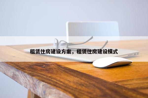 租赁住房建设方案，租赁住房建设模式