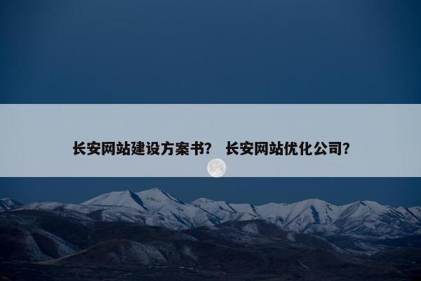 长安网站建设方案书？ 长安网站优化公司？