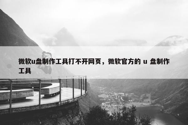微软u盘制作工具打不开网页，微软官方的 u 盘制作工具