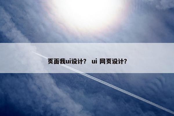 页面我ui设计？ ui 网页设计？
