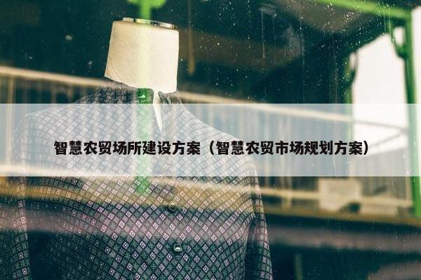 智慧农贸场所建设方案（智慧农贸市场规划方案）