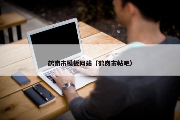 鹤岗市模板网站（鹤岗市帖吧）