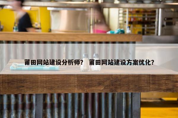 莆田网站建设分析师？ 莆田网站建设方案优化？