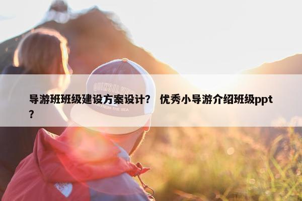导游班班级建设方案设计？ 优秀小导游介绍班级ppt？