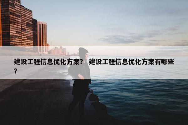 建设工程信息优化方案？ 建设工程信息优化方案有哪些？
