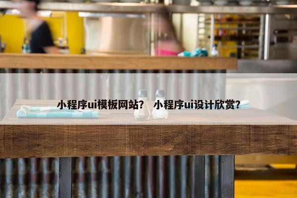 小程序ui模板网站？ 小程序ui设计欣赏？