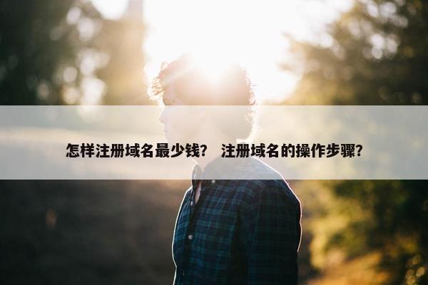 怎样注册域名最少钱？ 注册域名的操作步骤？