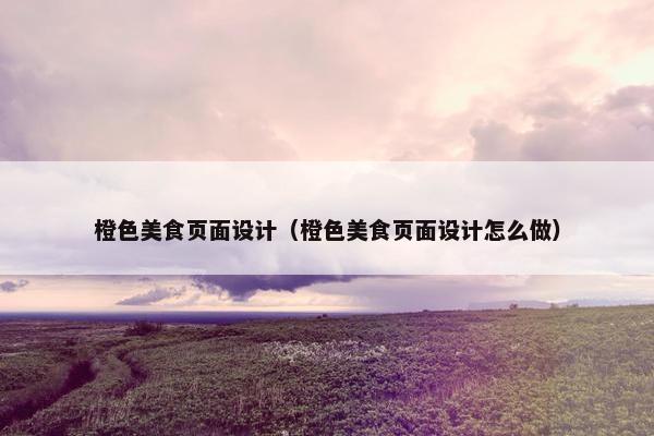 橙色美食页面设计（橙色美食页面设计怎么做）