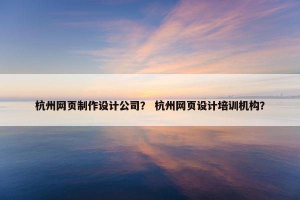 杭州网页制作设计公司？ 杭州网页设计培训机构？