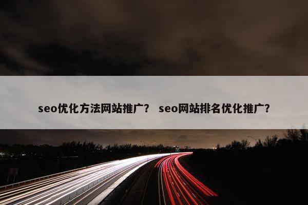 seo优化方法网站推广？ seo网站排名优化推广？