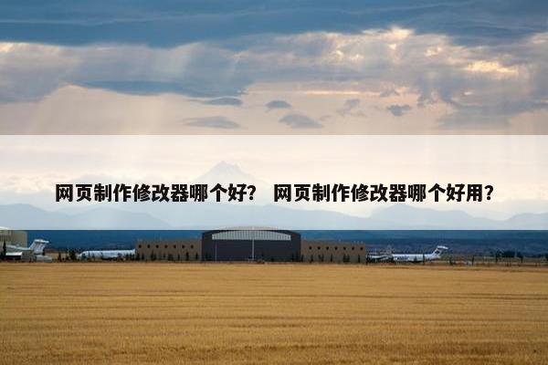 网页制作修改器哪个好？ 网页制作修改器哪个好用？
