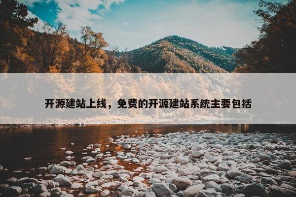 开源建站上线，免费的开源建站系统主要包括