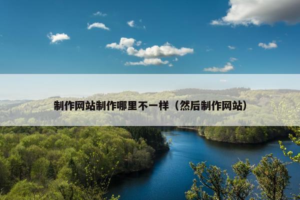 制作网站制作哪里不一样（然后制作网站）