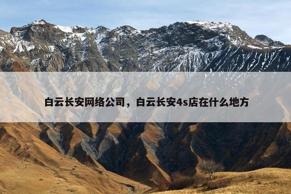 白云长安网络公司，白云长安4s店在什么地方