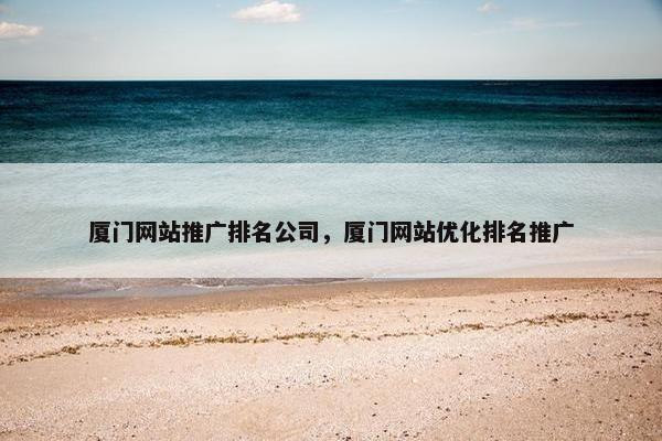 厦门网站推广排名公司，厦门网站优化排名推广