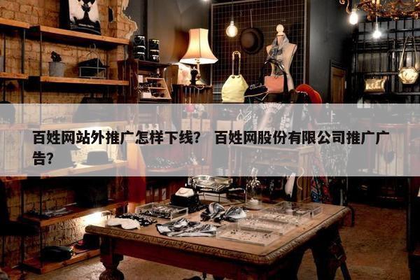 百姓网站外推广怎样下线？ 百姓网股份有限公司推广广告？