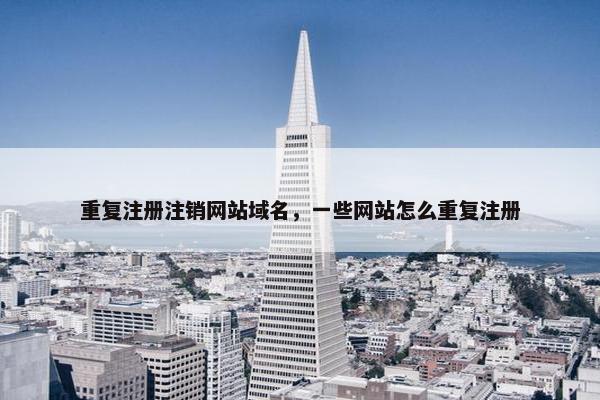 重复注册注销网站域名，一些网站怎么重复注册