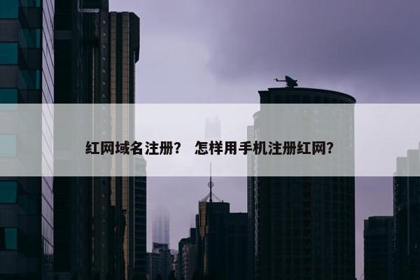红网域名注册？ 怎样用手机注册红网？