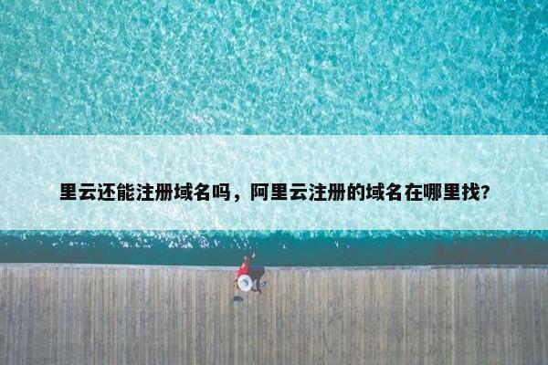 里云还能注册域名吗，阿里云注册的域名在哪里找?