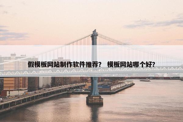 假模板网站制作软件推荐？ 模板网站哪个好？