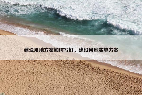 建设用地方案如何写好，建设用地实施方案