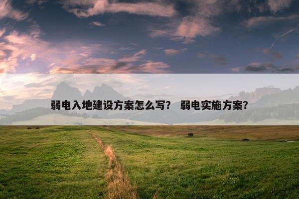 弱电入地建设方案怎么写？ 弱电实施方案？