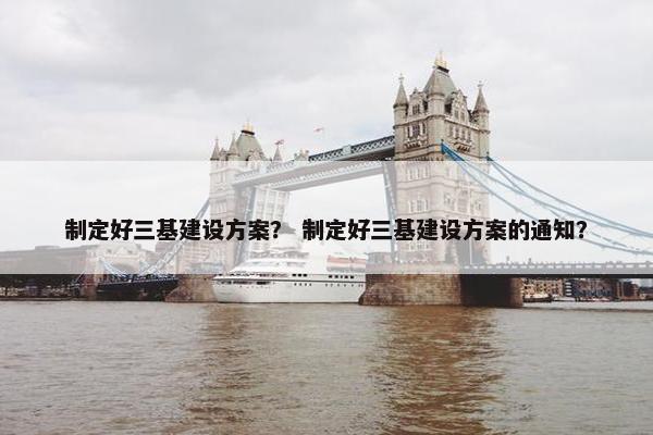 制定好三基建设方案？ 制定好三基建设方案的通知？