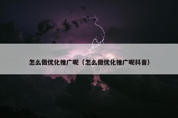 怎么做优化推广呢（怎么做优化推广呢抖音）