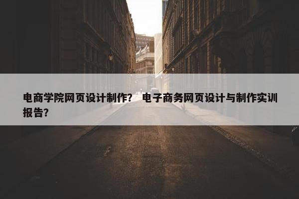 电商学院网页设计制作？ 电子商务网页设计与制作实训报告？