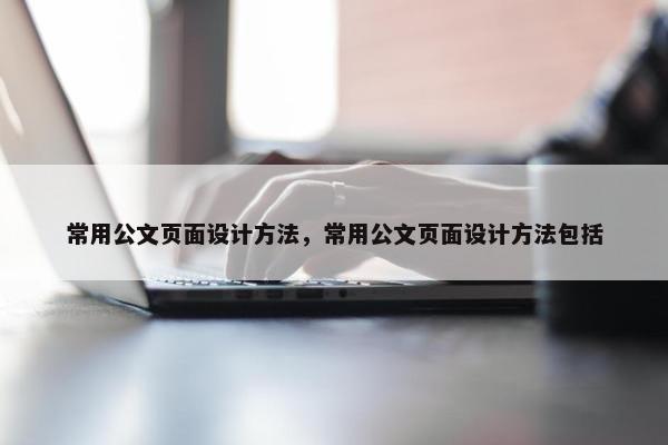 常用公文页面设计方法，常用公文页面设计方法包括