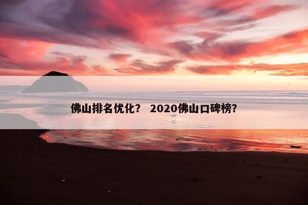 佛山排名优化？ 2020佛山口碑榜？