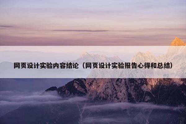 网页设计实验内容结论（网页设计实验报告心得和总结）