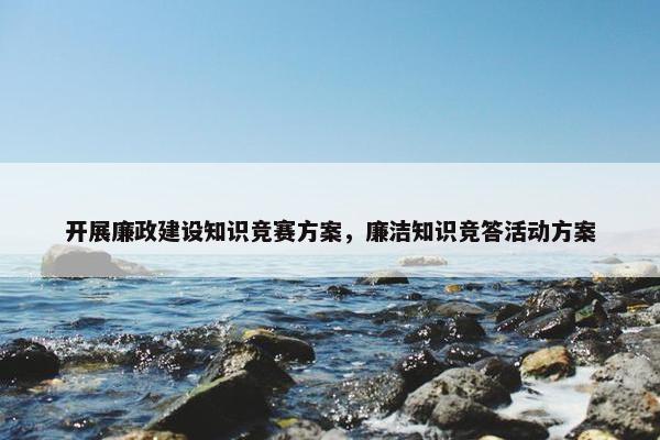 开展廉政建设知识竞赛方案，廉洁知识竞答活动方案