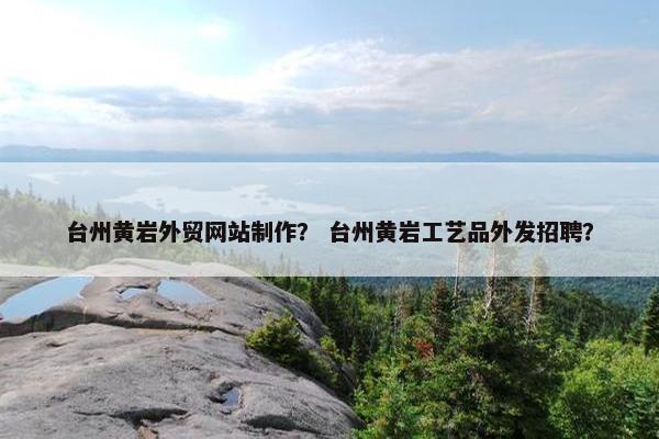 台州黄岩外贸网站制作？ 台州黄岩工艺品外发招聘？